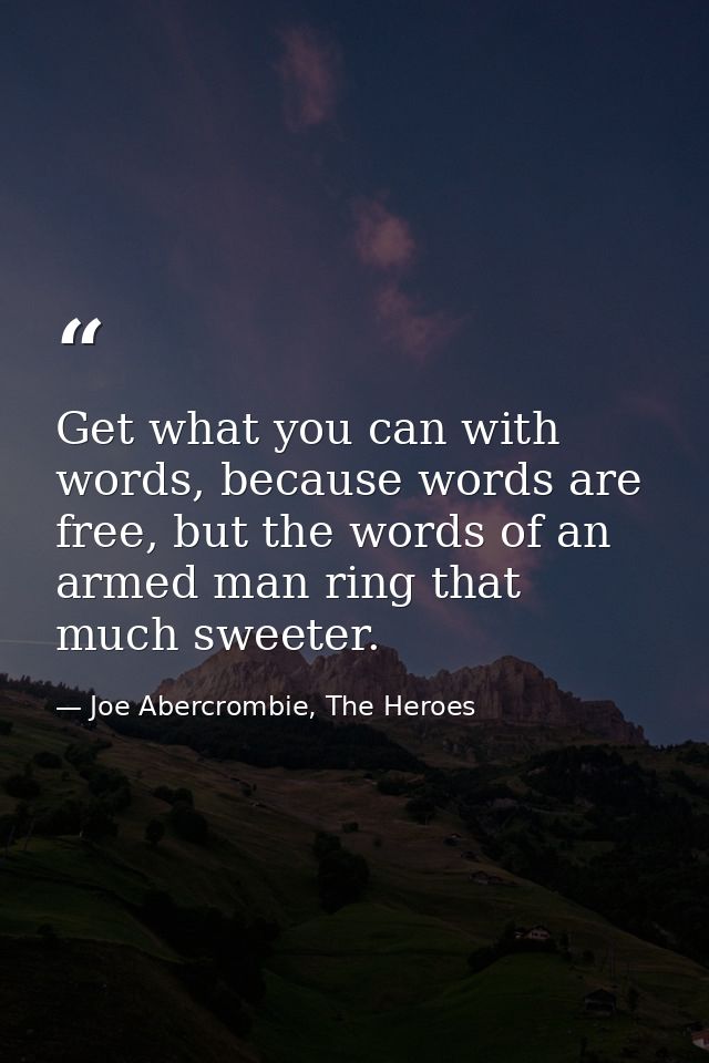 Get what you can with words, because words are free, but the words of an armed man ring that much sweeter. — Joe Abercrombie, The Heroes