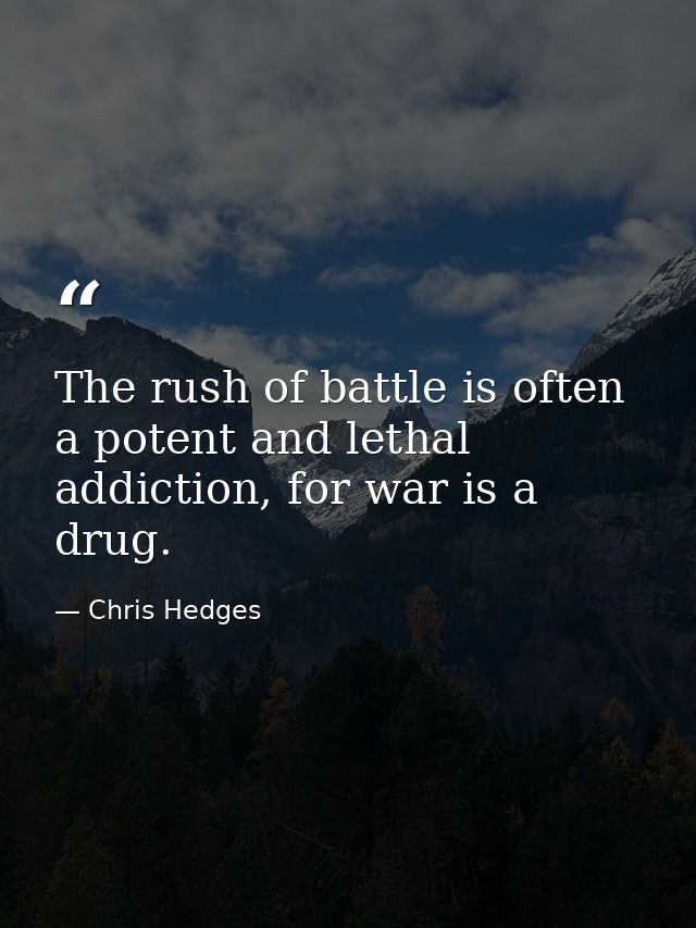 The rush of battle is often a potent and lethal addiction, for war is a drug. — Chris Hedges