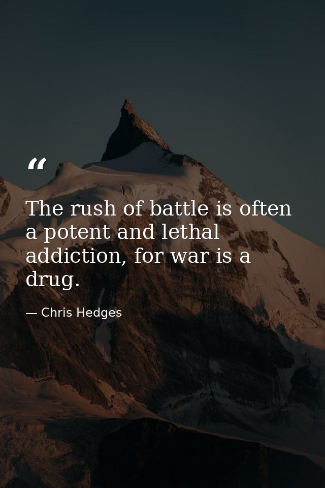 The rush of battle is often a potent and lethal addiction, for war is a drug. — Chris Hedges