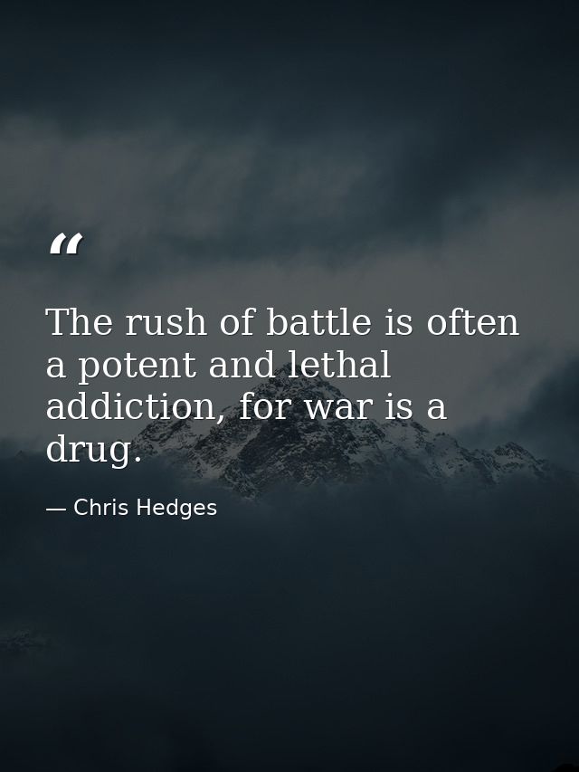 The rush of battle is often a potent and lethal addiction, for war is a drug. — Chris Hedges