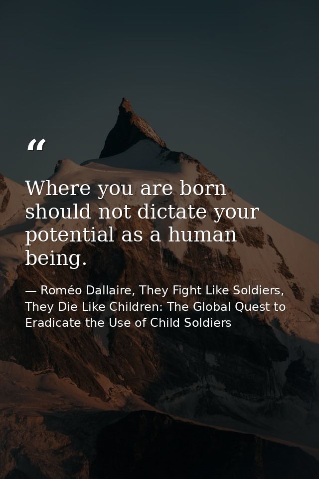Where you are born should not dictate your potential as a human being. — Roméo Dallaire, They Fight Like Soldiers, They Die Like Children: The Global Quest to Eradicate the Use of Child Soldiers