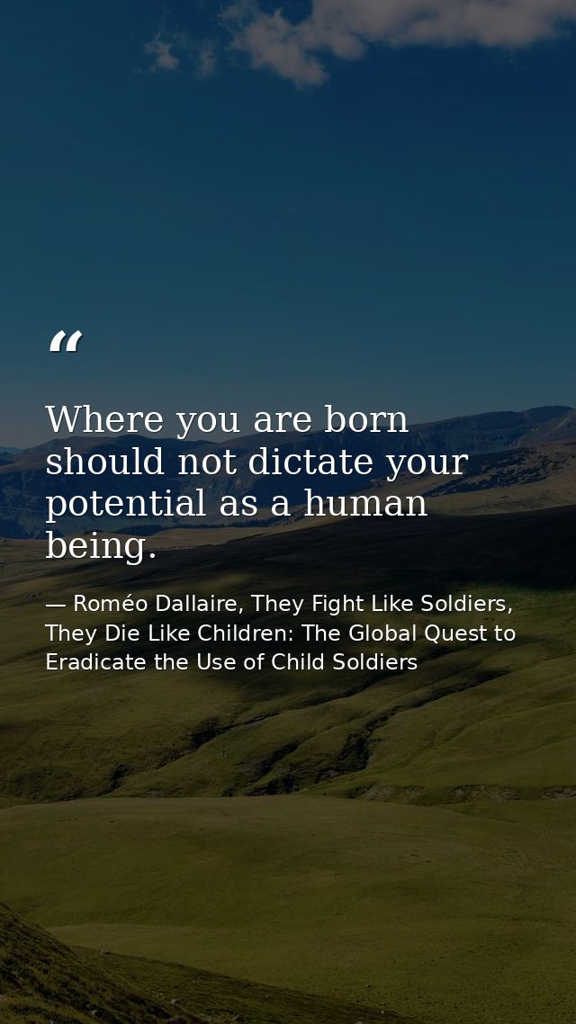 Where you are born should not dictate your potential as a human being. — Roméo Dallaire, They Fight Like Soldiers, They Die Like Children: The Global Quest to Eradicate the Use of Child Soldiers