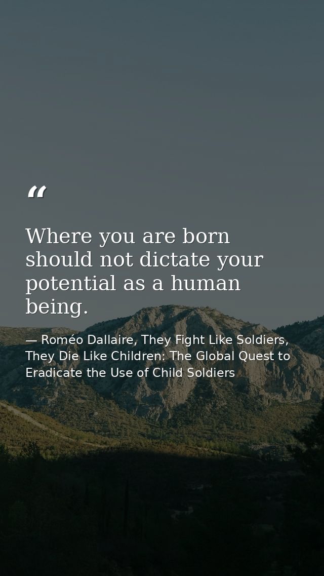 Where you are born should not dictate your potential as a human being. — Roméo Dallaire, They Fight Like Soldiers, They Die Like Children: The Global Quest to Eradicate the Use of Child Soldiers