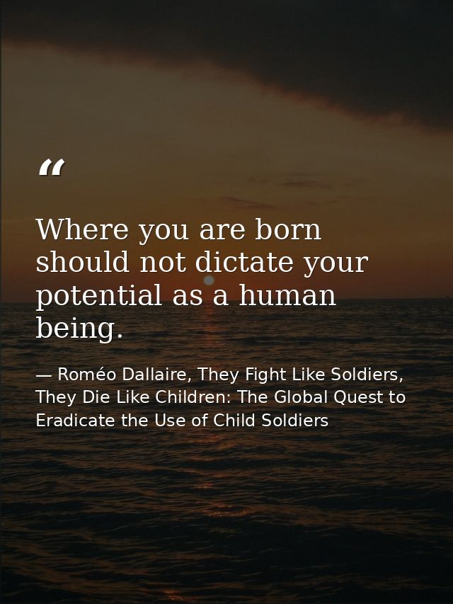 Where you are born should not dictate your potential as a human being. — Roméo Dallaire, They Fight Like Soldiers, They Die Like Children: The Global Quest to Eradicate the Use of Child Soldiers