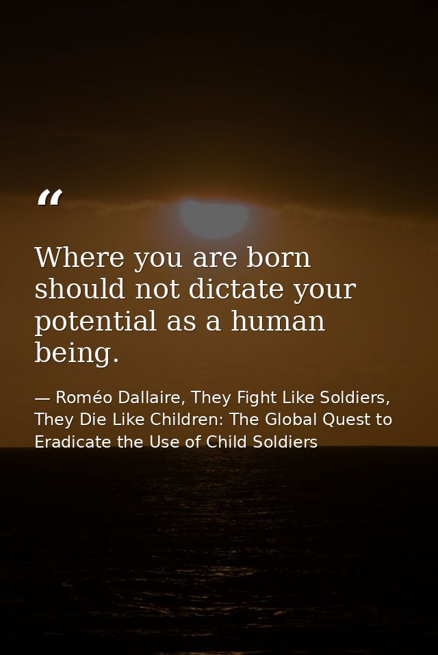 Where you are born should not dictate your potential as a human being. — Roméo Dallaire, They Fight Like Soldiers, They Die Like Children: The Global Quest to Eradicate the Use of Child Soldiers