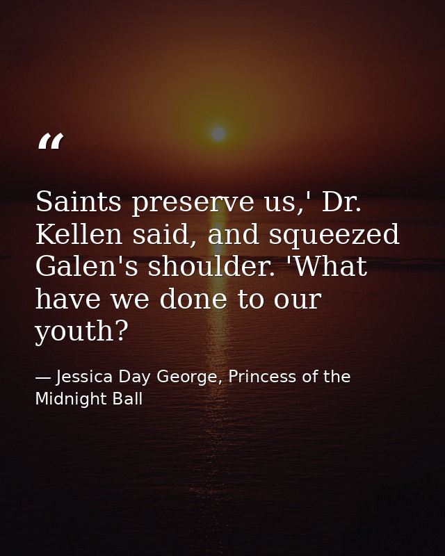 Saints preserve us,' Dr. Kellen said, and squeezed Galen's shoulder. 'What have we done to our youth? — Jessica Day George, Princess of the Midnight Ball