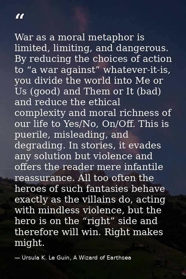 War as a moral metaphor is limited, limiting, and dangerous. By reducing the choices of action to “a war against” whatev — Ursula K. Le Guin, A Wizard of Earthsea