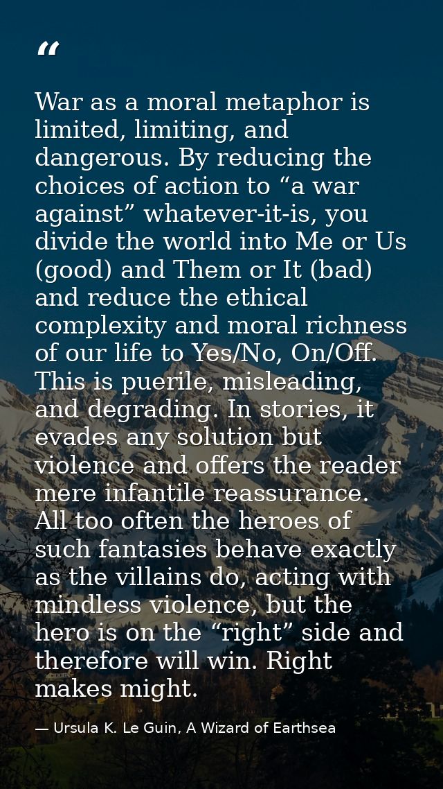 War as a moral metaphor is limited, limiting, and dangerous. By reducing the choices of action to “a war against” whatev — Ursula K. Le Guin, A Wizard of Earthsea