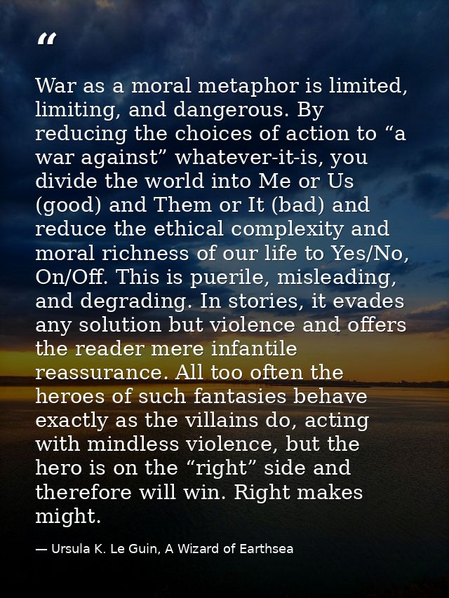War as a moral metaphor is limited, limiting, and dangerous. By reducing the choices of action to “a war against” whatev — Ursula K. Le Guin, A Wizard of Earthsea