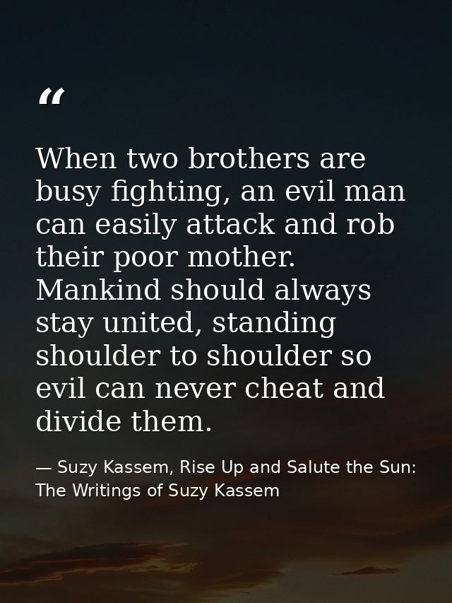 When two brothers are busy fighting, an evil man can easily attack and rob their poor mother. Mankind should always stay — Suzy Kassem, Rise Up and Salute the Sun: The Writings of Suzy Kassem