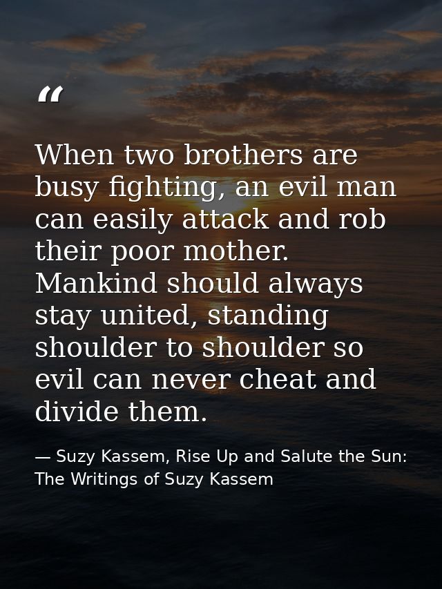 When two brothers are busy fighting, an evil man can easily attack and rob their poor mother. Mankind should always stay — Suzy Kassem, Rise Up and Salute the Sun: The Writings of Suzy Kassem