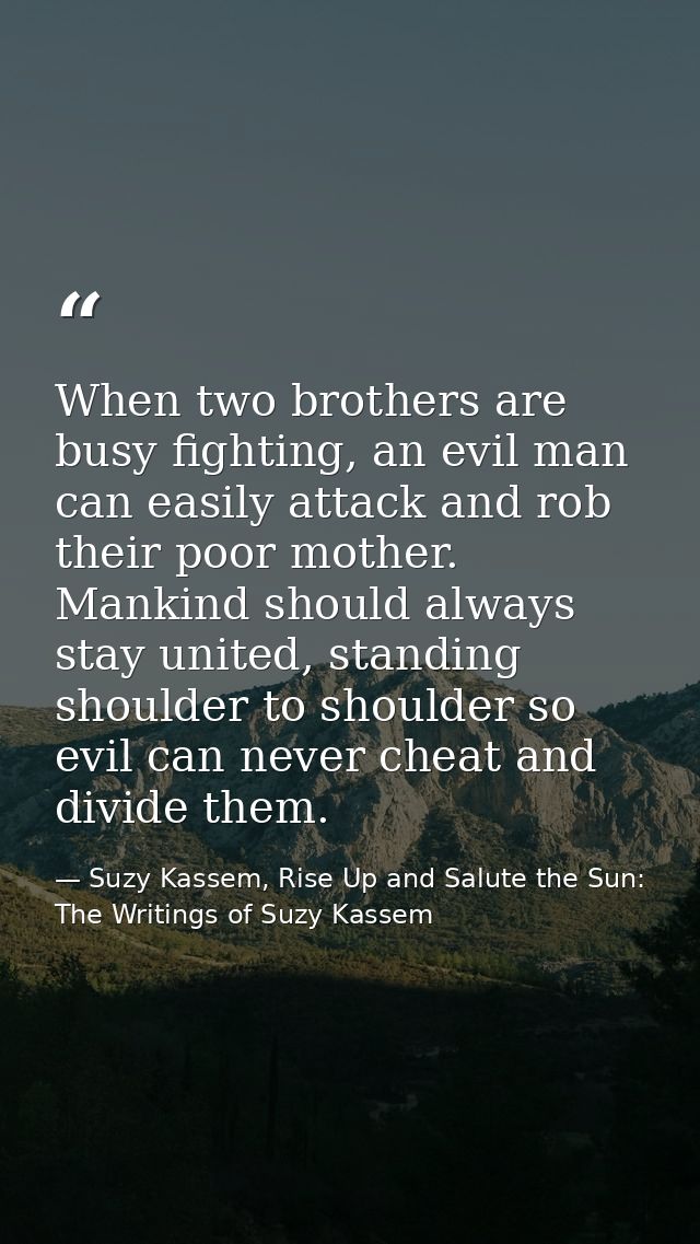 When two brothers are busy fighting, an evil man can easily attack and rob their poor mother. Mankind should always stay — Suzy Kassem, Rise Up and Salute the Sun: The Writings of Suzy Kassem