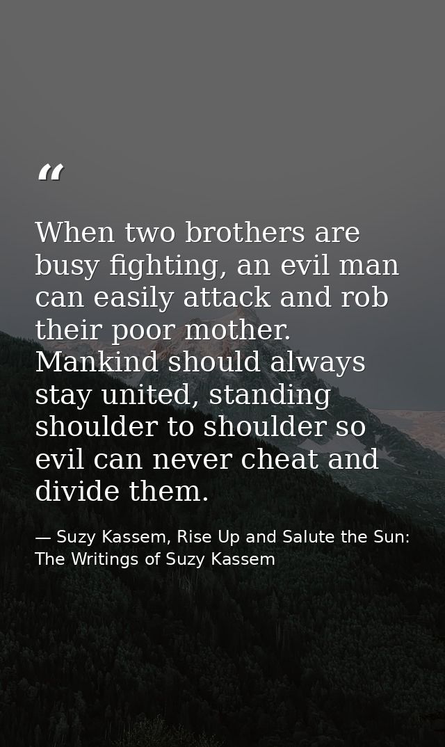 When two brothers are busy fighting, an evil man can easily attack and rob their poor mother. Mankind should always stay — Suzy Kassem, Rise Up and Salute the Sun: The Writings of Suzy Kassem