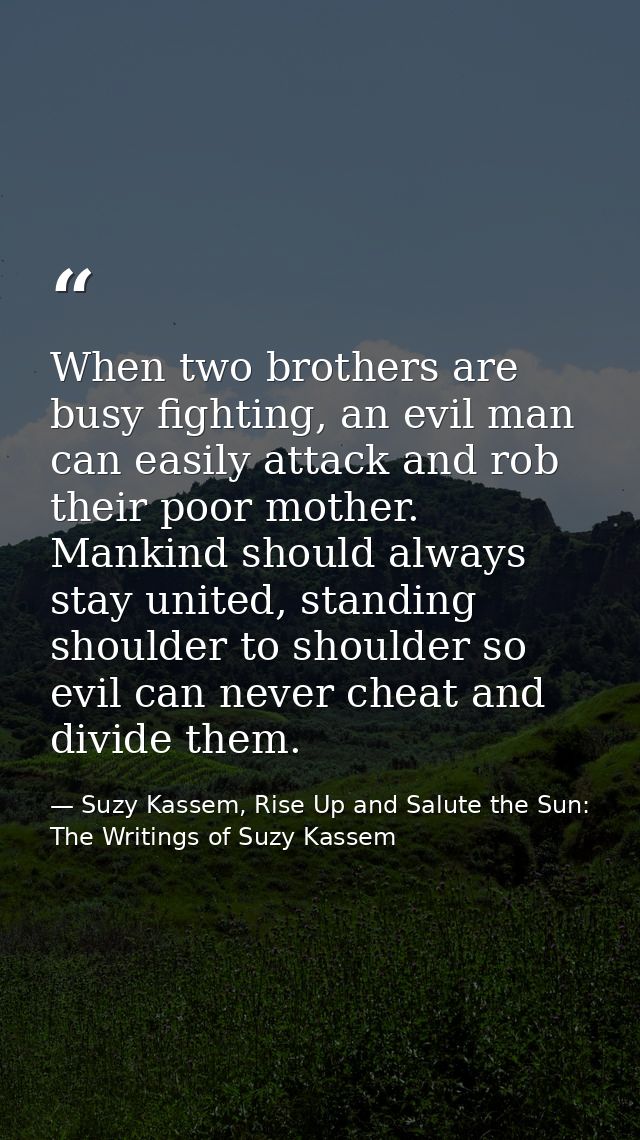 When two brothers are busy fighting, an evil man can easily attack and rob their poor mother. Mankind should always stay — Suzy Kassem, Rise Up and Salute the Sun: The Writings of Suzy Kassem