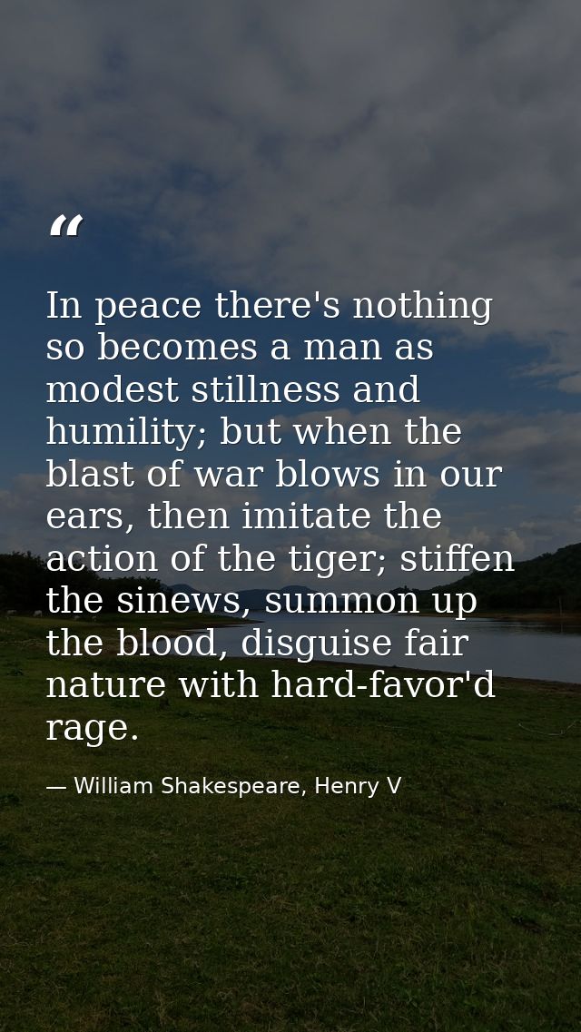 In peace there's nothing so becomes a man as modest stillness and humility; but when the blast of war blows in our ears, — William Shakespeare, Henry V
