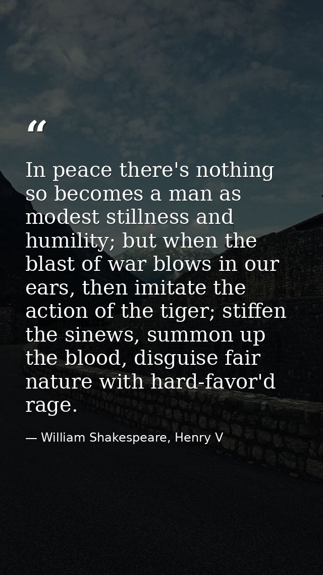In peace there's nothing so becomes a man as modest stillness and humility; but when the blast of war blows in our ears, — William Shakespeare, Henry V
