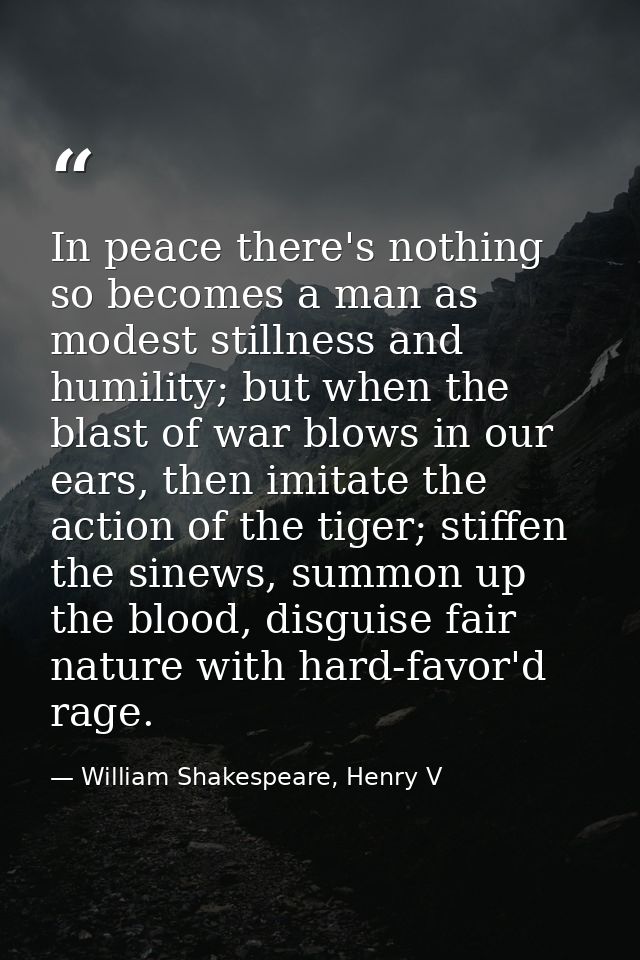 In peace there's nothing so becomes a man as modest stillness and humility; but when the blast of war blows in our ears, — William Shakespeare, Henry V