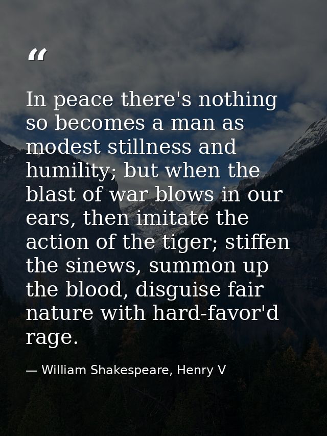 In peace there's nothing so becomes a man as modest stillness and humility; but when the blast of war blows in our ears, — William Shakespeare, Henry V