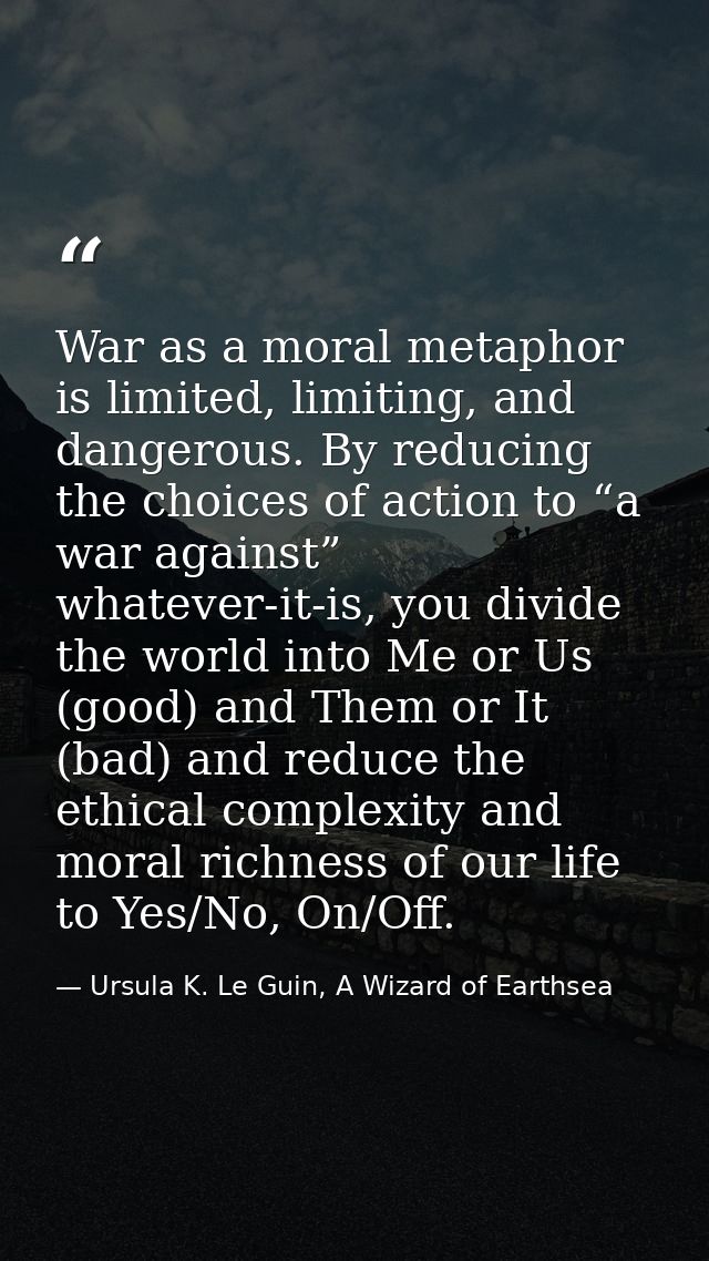 War as a moral metaphor is limited, limiting, and dangerous. By reducing the choices of action to “a war against” whatev — Ursula K. Le Guin, A Wizard of Earthsea