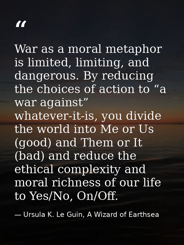 War as a moral metaphor is limited, limiting, and dangerous. By reducing the choices of action to “a war against” whatev — Ursula K. Le Guin, A Wizard of Earthsea