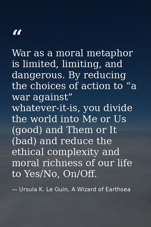 War as a moral metaphor is limited, limiting, and dangerous. By reducing the choices of action to “a war against” whatev — Ursula K. Le Guin, A Wizard of Earthsea