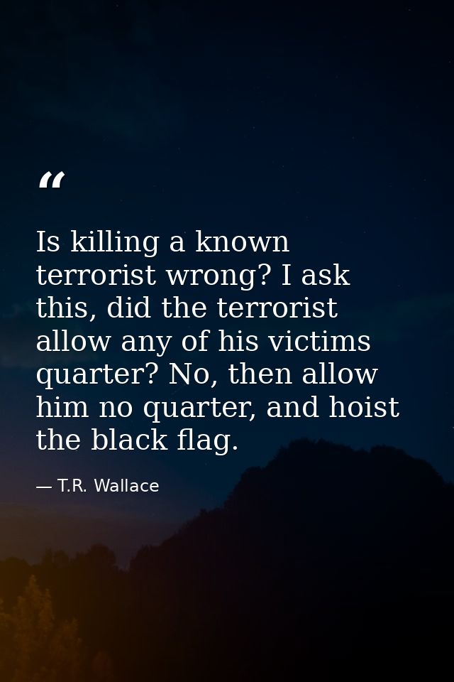 Is killing a known terrorist wrong? I ask this, did the terrorist allow any of his victims quarter? No, then allow him n — T.R. Wallace