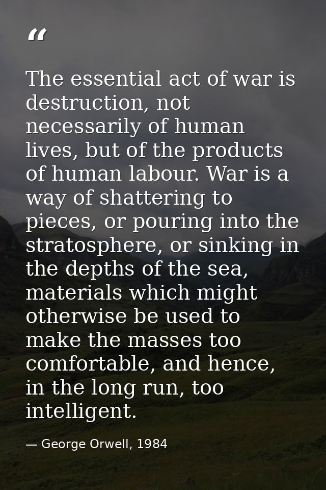 The essential act of war is destruction, not necessarily of human lives, but of the products of human labour. War is a w — George Orwell, 1984
