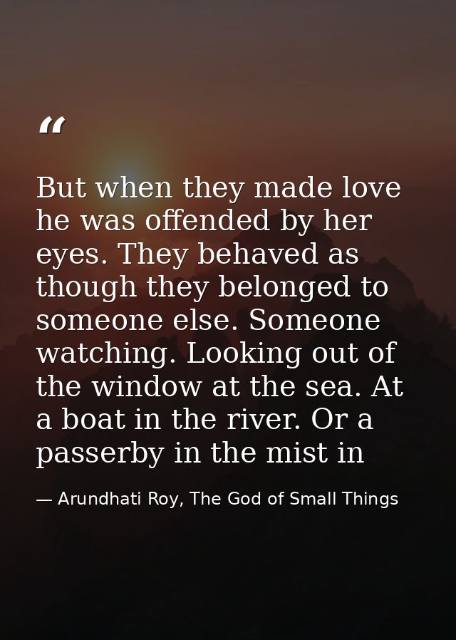 But when they made love he was offended by her eyes. They behaved as though they belonged to someone else. Someone watch — Arundhati Roy, The God of Small Things