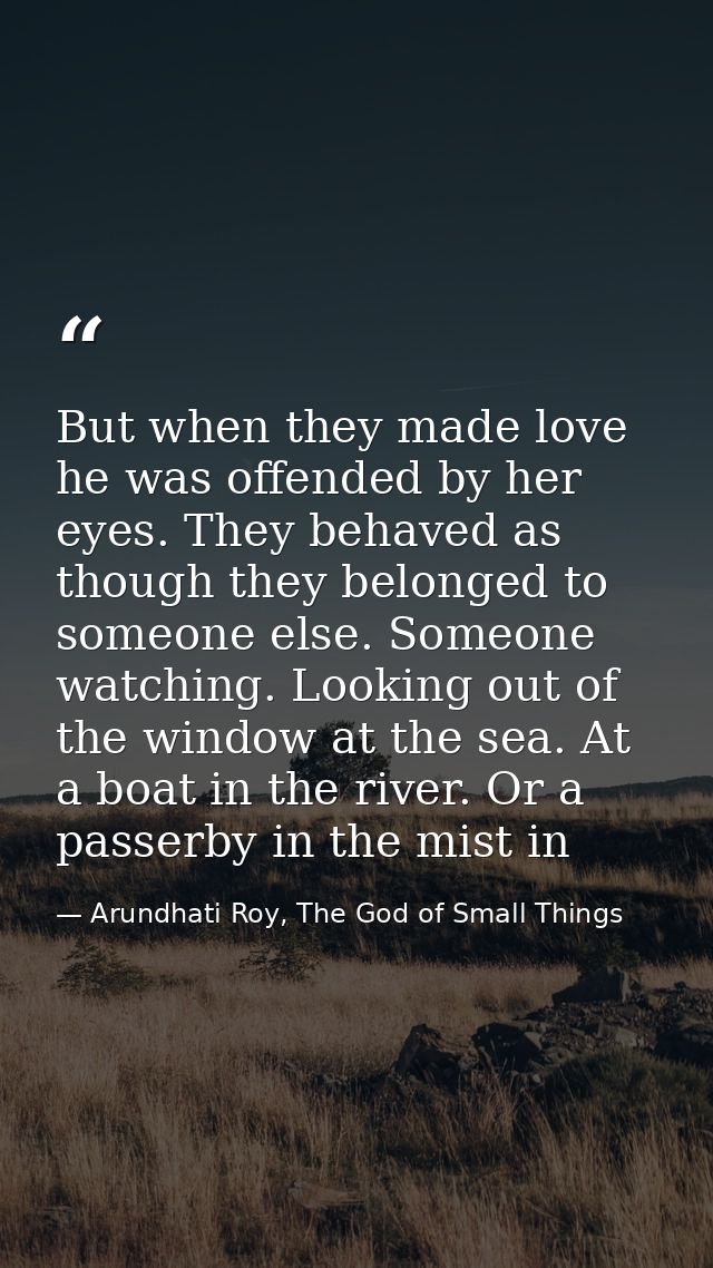 But when they made love he was offended by her eyes. They behaved as though they belonged to someone else. Someone watch — Arundhati Roy, The God of Small Things