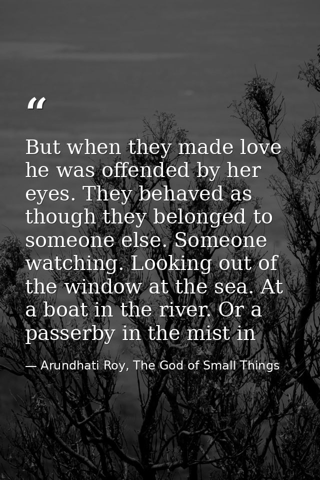 But when they made love he was offended by her eyes. They behaved as though they belonged to someone else. Someone watch — Arundhati Roy, The God of Small Things