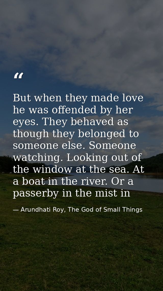 But when they made love he was offended by her eyes. They behaved as though they belonged to someone else. Someone watch — Arundhati Roy, The God of Small Things