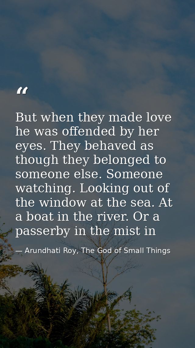 But when they made love he was offended by her eyes. They behaved as though they belonged to someone else. Someone watch — Arundhati Roy, The God of Small Things