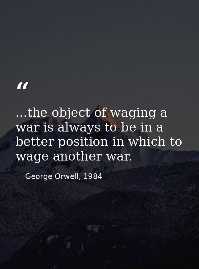 ...the object of waging a war is always to be in a better position in which to wage another war. — George Orwell, 1984