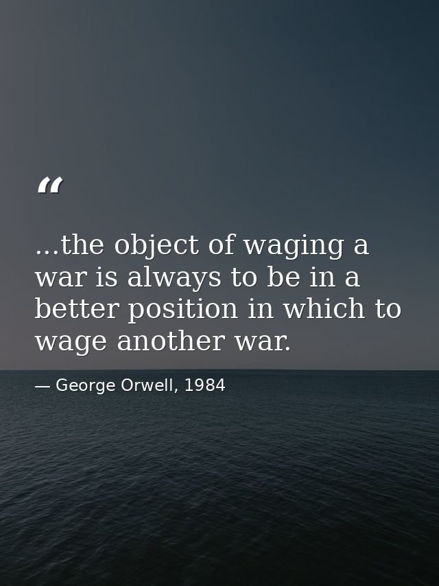 ...the object of waging a war is always to be in a better position in which to wage another war. — George Orwell, 1984