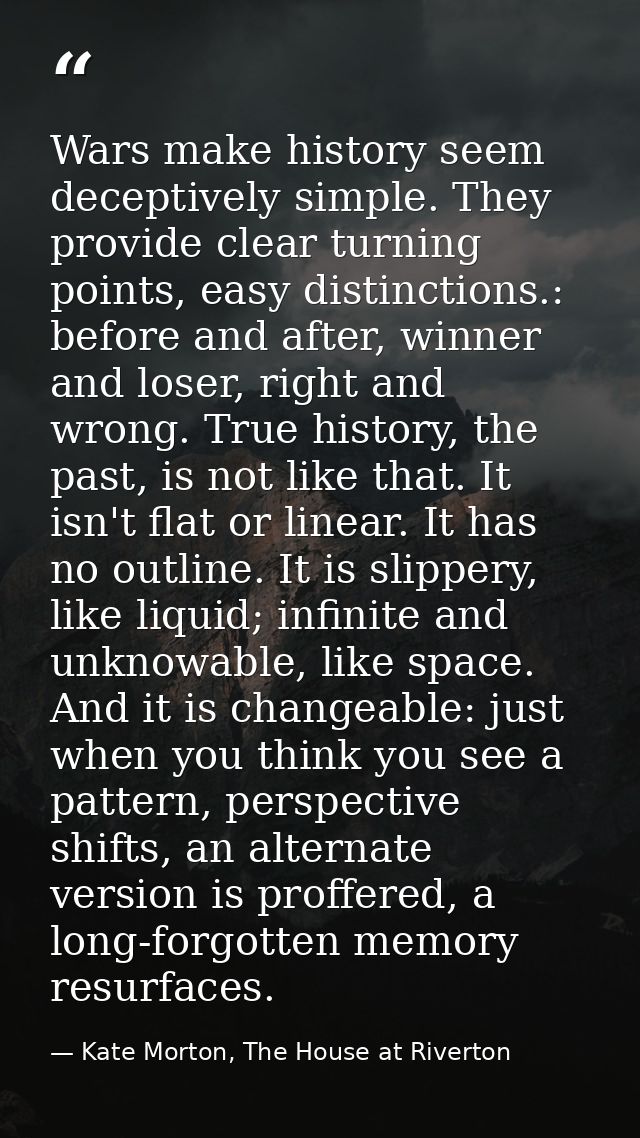 Wars make history seem deceptively simple. They provide clear turning points, easy distinctions.: before and after, winn — Kate Morton, The House at Riverton