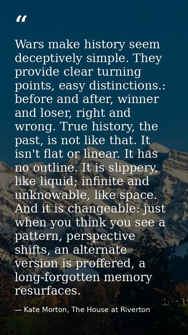 Wars make history seem deceptively simple. They provide clear turning points, easy distinctions.: before and after, winn — Kate Morton, The House at Riverton