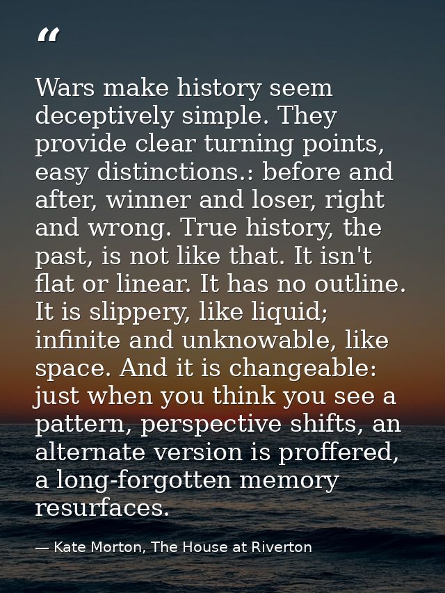 Wars make history seem deceptively simple. They provide clear turning points, easy distinctions.: before and after, winn — Kate Morton, The House at Riverton