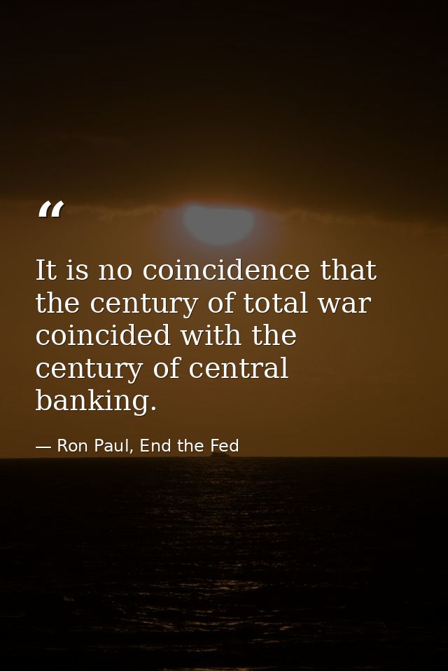 It is no coincidence that the century of total war coincided with the century of central banking. — Ron Paul, End the Fed