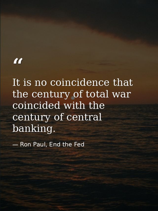 It is no coincidence that the century of total war coincided with the century of central banking. — Ron Paul, End the Fed