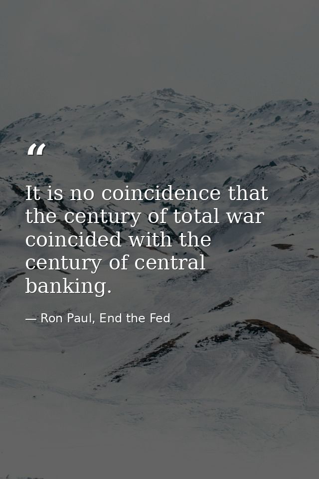 It is no coincidence that the century of total war coincided with the century of central banking. — Ron Paul, End the Fed