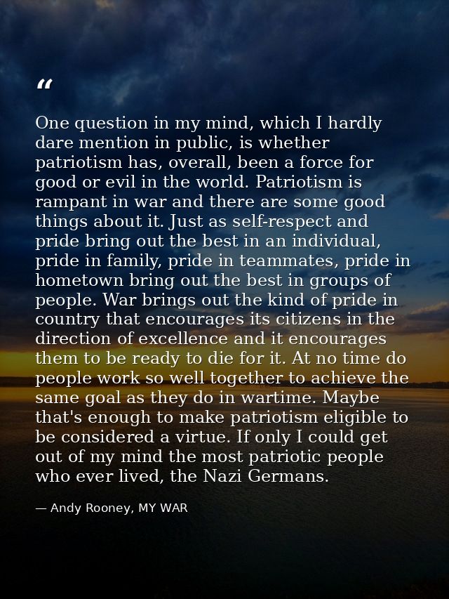One question in my mind, which I hardly dare mention in public, is whether patriotism has, overall, been a force for goo — Andy Rooney, MY WAR