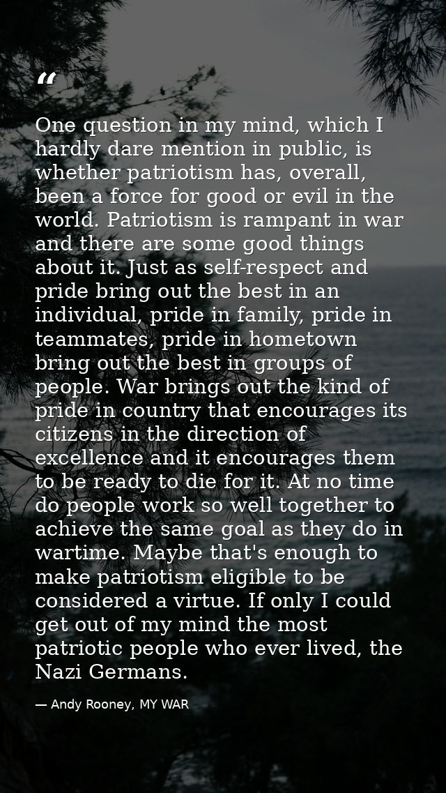 One question in my mind, which I hardly dare mention in public, is whether patriotism has, overall, been a force for goo — Andy Rooney, MY WAR