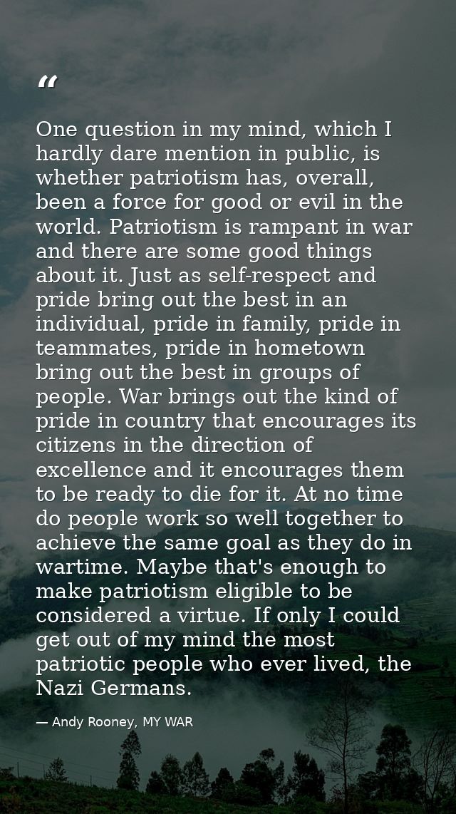 One question in my mind, which I hardly dare mention in public, is whether patriotism has, overall, been a force for goo — Andy Rooney, MY WAR