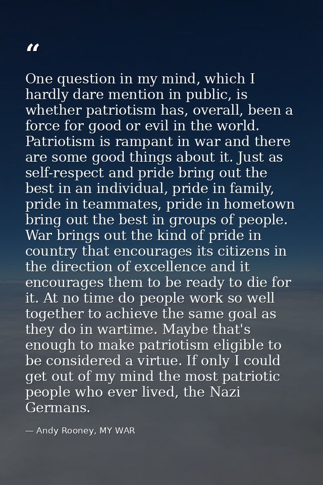 One question in my mind, which I hardly dare mention in public, is whether patriotism has, overall, been a force for goo — Andy Rooney, MY WAR