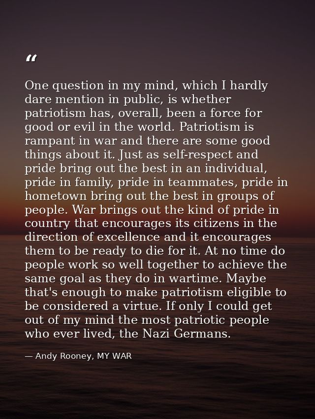 One question in my mind, which I hardly dare mention in public, is whether patriotism has, overall, been a force for goo — Andy Rooney, MY WAR