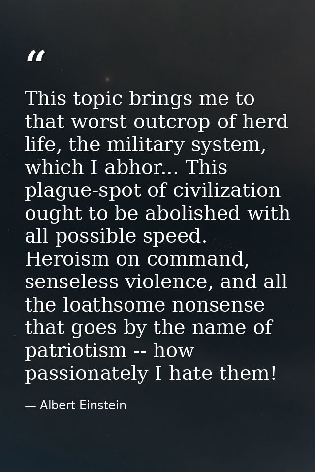 This topic brings me to that worst outcrop of herd life, the military system, which I abhor... This plague-spot of civil — Albert Einstein