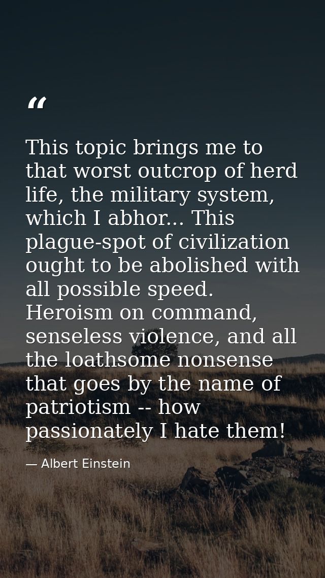This topic brings me to that worst outcrop of herd life, the military system, which I abhor... This plague-spot of civil — Albert Einstein