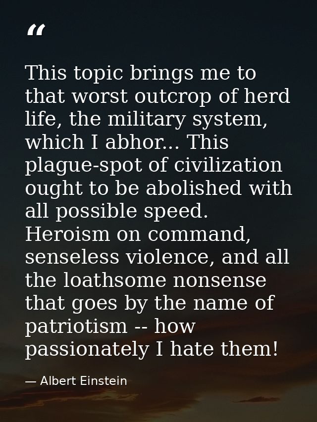 This topic brings me to that worst outcrop of herd life, the military system, which I abhor... This plague-spot of civil — Albert Einstein