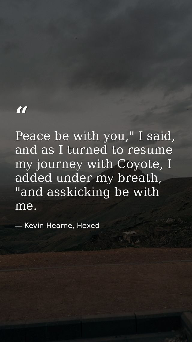 Peace be with you," I said, and as I turned to resume my journey with Coyote, I added under my breath, "and asskicking b — Kevin Hearne, Hexed