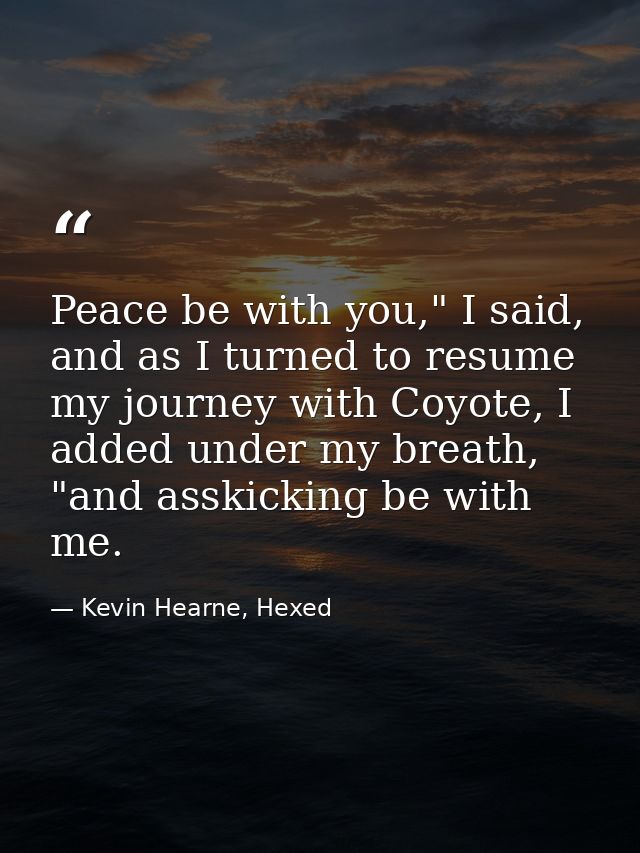 Peace be with you," I said, and as I turned to resume my journey with Coyote, I added under my breath, "and asskicking b — Kevin Hearne, Hexed
